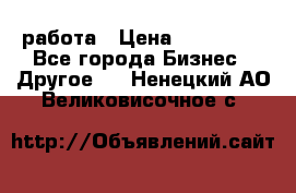 работа › Цена ­ 100 000 - Все города Бизнес » Другое   . Ненецкий АО,Великовисочное с.